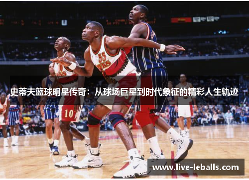 史蒂夫篮球明星传奇：从球场巨星到时代象征的精彩人生轨迹